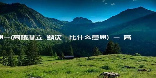 意思-(高楼林立 鳞次栉比什么意思) - 高楼林立的是什么意思？